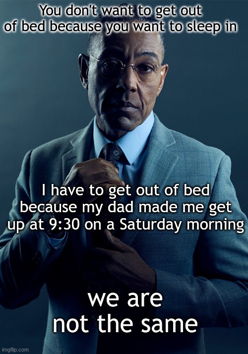 Can I just sleep in until 10:30 or so | You don't want to get out of bed because you want to sleep in; I have to get out of bed because my dad made me get up at 9:30 on a Saturday morning; we are not the same | image tagged in gus fring we are not the same | made w/ Imgflip meme maker