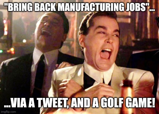 Goodfellas Laugh | "BRING BACK MANUFACTURING JOBS"... ...VIA A TWEET, AND A GOLF GAME! | image tagged in goodfellas laugh | made w/ Imgflip meme maker