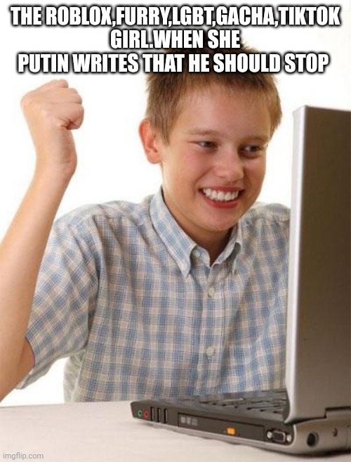 First Day On The Internet Kid | THE ROBLOX,FURRY,LGBT,GACHA,TIKTOK GIRL.WHEN SHE PUTIN WRITES THAT HE SHOULD STOP | image tagged in memes,first day on the internet kid | made w/ Imgflip meme maker