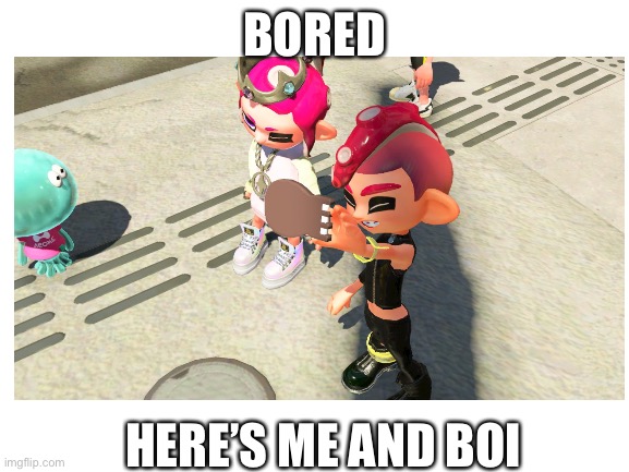 I will make more b o i pics soon | BORED; HERE’S ME AND BOI | made w/ Imgflip meme maker