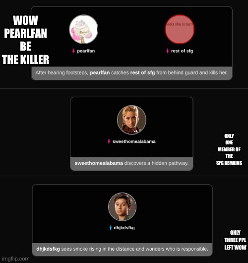 day 4 | WOW PEARLFAN BE THE KILLER; ONLY ONE MEMBER OF THE SFG REMAINS; ONLY THREE PPL LEFT WOW | image tagged in sfg hunger games | made w/ Imgflip meme maker