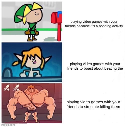 terminalmontage link | playing video games with your friends because it's a bonding activity; playing video games with your friends to boast about beating the; playing video games with your friends to simulate killing them | image tagged in terminalmontage link,memes,funny | made w/ Imgflip meme maker