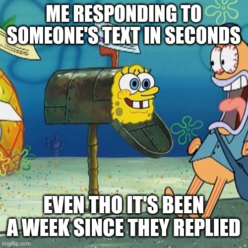 Ayo | ME RESPONDING TO SOMEONE'S TEXT IN SECONDS; EVEN THO IT'S BEEN A WEEK SINCE THEY REPLIED | image tagged in spongebob mailbox | made w/ Imgflip meme maker