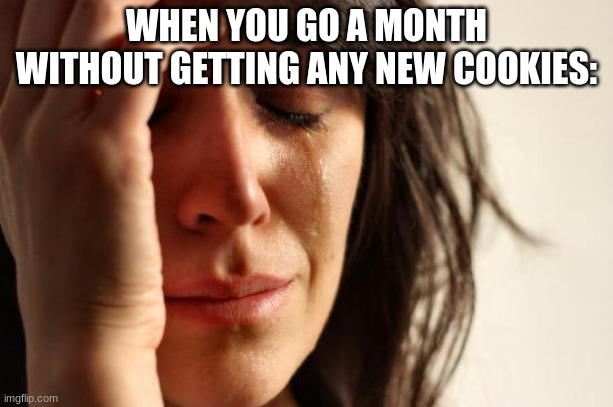 First World Problems | WHEN YOU GO A MONTH WITHOUT GETTING ANY NEW COOKIES: | image tagged in memes,first world problems | made w/ Imgflip meme maker