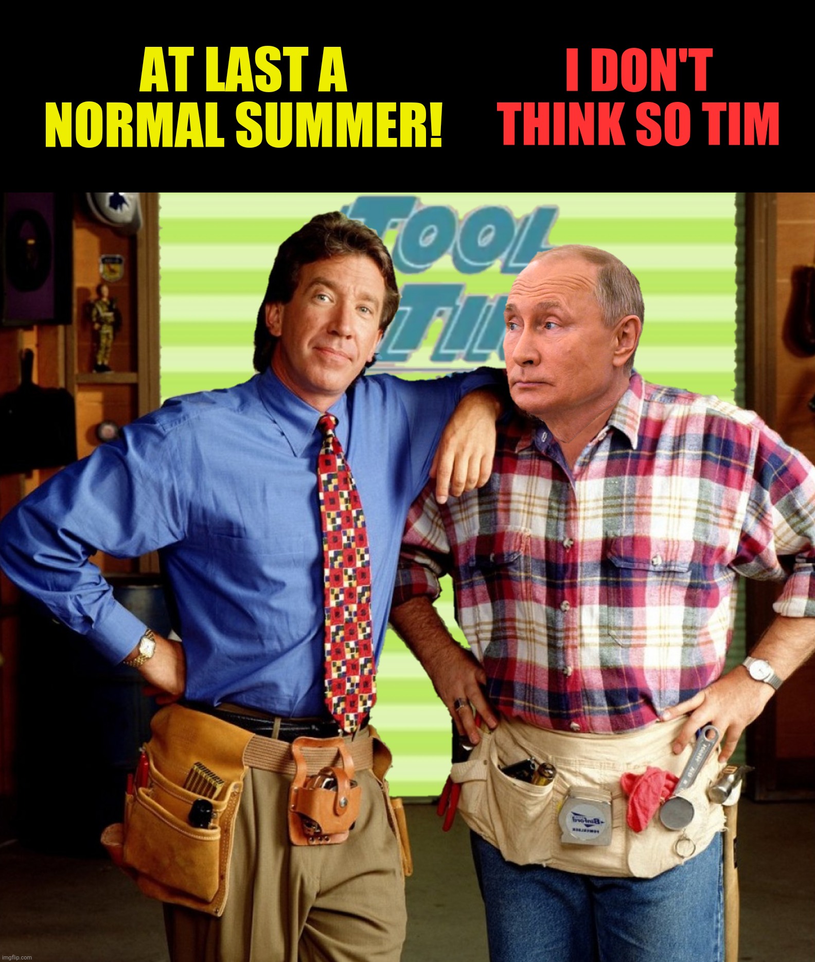 Bad Photoshop Sunday presents:  The world's biggest tool!  (Inspired by a who_am_i meme) | AT LAST A NORMAL SUMMER! I DON'T THINK SO TIM | image tagged in bad photoshop sunday,home improvement,vladimir putin,tool time,tim the tool man taylor | made w/ Imgflip meme maker