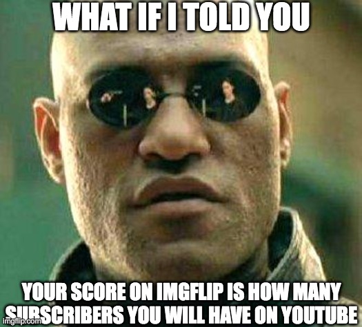 What if I told you |  WHAT IF I TOLD YOU; YOUR SCORE ON IMGFLIP IS HOW MANY SUBSCRIBERS YOU WILL HAVE ON YOUTUBE | image tagged in morpheus,matrix morpheus,subscribe,youtube | made w/ Imgflip meme maker