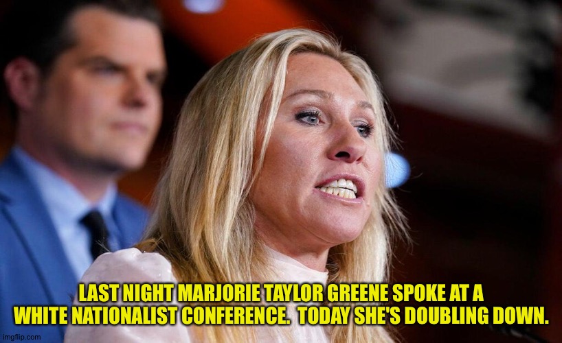 Imbecile | LAST NIGHT MARJORIE TAYLOR GREENE SPOKE AT A WHITE NATIONALIST CONFERENCE.  TODAY SHE'S DOUBLING DOWN. | image tagged in mtg | made w/ Imgflip meme maker