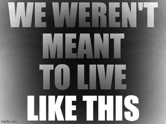 . | WE WEREN'T
MEANT
TO LIVE
LIKE THIS | made w/ Imgflip meme maker