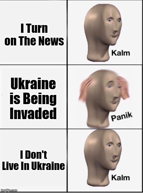 Thank God I'm Not in Ukraine! | I Turn on The News; Ukraine is Being Invaded; I Don't Live In Ukraine | image tagged in reverse kalm panik,ukraine,russia,world war 3 | made w/ Imgflip meme maker