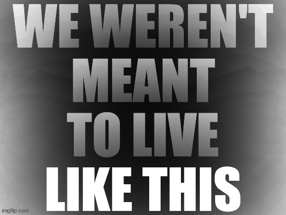 . | WE WEREN'T
MEANT
TO LIVE
LIKE THIS | made w/ Imgflip meme maker