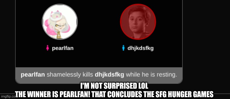 dhkhhvdc | I'M NOT SURPRISED LOL
THE WINNER IS PEARLFAN! THAT CONCLUDES THE SFG HUNGER GAMES | image tagged in sfg hunger games | made w/ Imgflip meme maker