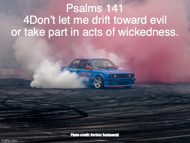 Stay the Course | Psalms 141
4Don’t let me drift toward evil
or take part in acts of wickedness. Photo credit: Dariusz Sankowski | image tagged in help is on the way | made w/ Imgflip meme maker