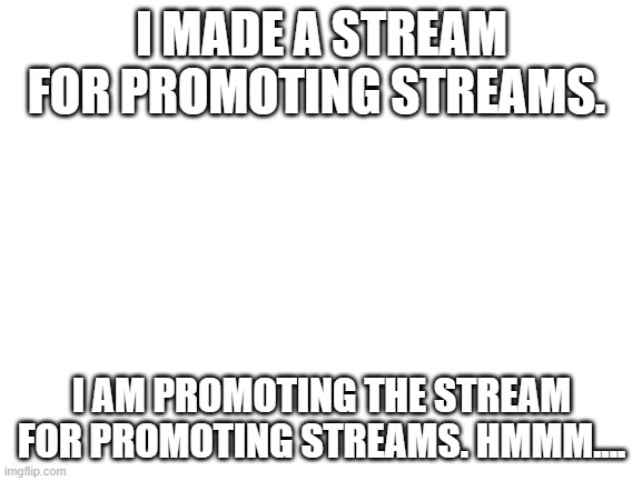 Oh the irony | I MADE A STREAM FOR PROMOTING STREAMS. I AM PROMOTING THE STREAM FOR PROMOTING STREAMS. HMMM.... | image tagged in blank white template,irony,streams,thisimagehasalotoftags,blank,words | made w/ Imgflip meme maker