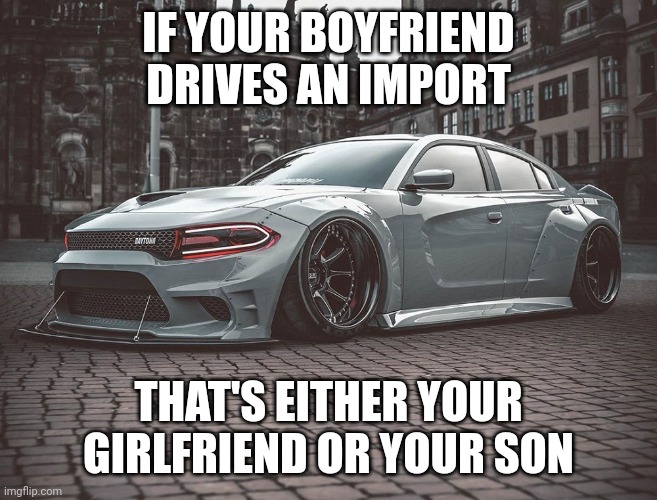 If your boyfriend drives import, that's either your girlfriend or your son | IF YOUR BOYFRIEND DRIVES AN IMPORT; THAT'S EITHER YOUR GIRLFRIEND OR YOUR SON | image tagged in muscle car | made w/ Imgflip meme maker