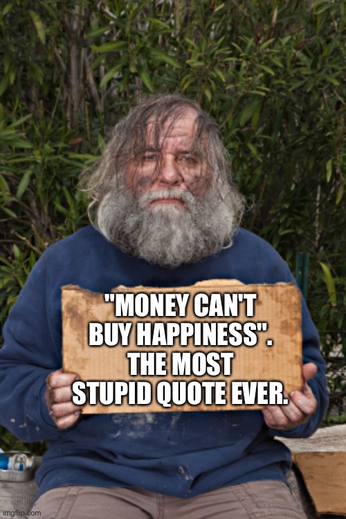 "Money can't buy happiness". THE MOST STUPID QUOTE EVER! | "MONEY CAN'T BUY HAPPINESS". THE MOST STUPID QUOTE EVER. | image tagged in blak homeless sign,meme,hackers,life lessons,money | made w/ Imgflip meme maker