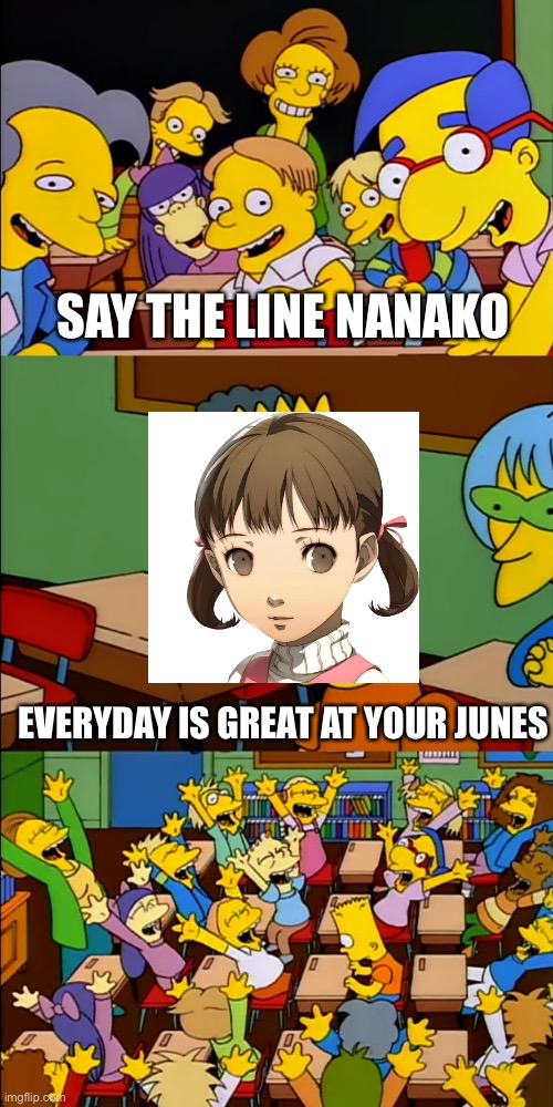 Say the line Bart | SAY THE LINE NANAKO; EVERYDAY IS GREAT AT YOUR JUNES | image tagged in say the line bart,PERSoNA | made w/ Imgflip meme maker