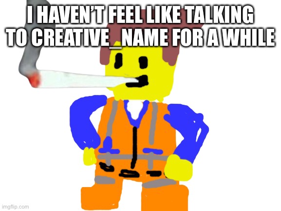 Fat blunt emmet | I HAVEN’T FEEL LIKE TALKING TO CREATIVE_NAME FOR A WHILE | image tagged in fat blunt emmet | made w/ Imgflip meme maker