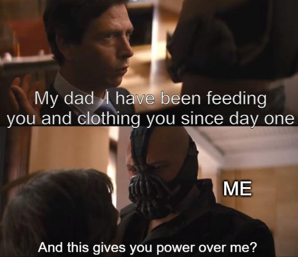 the power |  My dad  I have been feeding you and clothing you since day one; ME | image tagged in permission bane,bane,bane meme | made w/ Imgflip meme maker