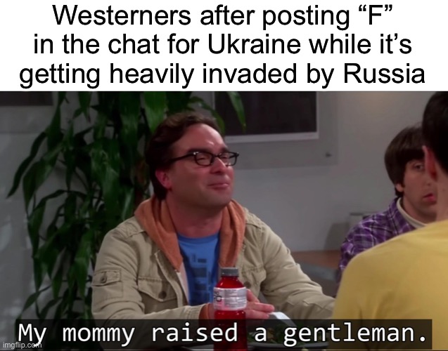 My mommy raised a gentleman | Westerners after posting “F” in the chat for Ukraine while it’s
getting heavily invaded by Russia | image tagged in my mommy raised a gentleman | made w/ Imgflip meme maker