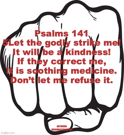 Thanks, I Needed That | Psalms 141
5Let the godly strike me!
It will be a kindness!
If they correct me, it is soothing medicine.
Don’t let me refuse it. ARTWORK: DREAMDIGITALARTIST | image tagged in pay attention | made w/ Imgflip meme maker