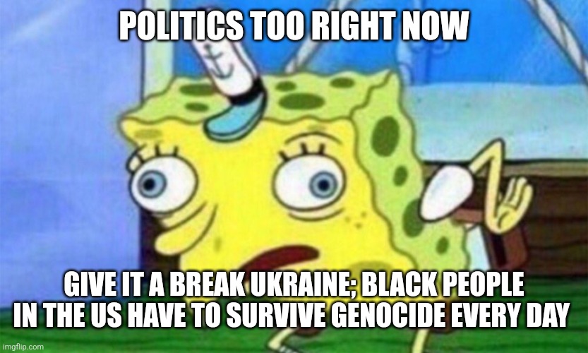 spongebob stupid | POLITICS TOO RIGHT NOW; GIVE IT A BREAK UKRAINE; BLACK PEOPLE IN THE US HAVE TO SURVIVE GENOCIDE EVERY DAY | image tagged in spongebob stupid | made w/ Imgflip meme maker