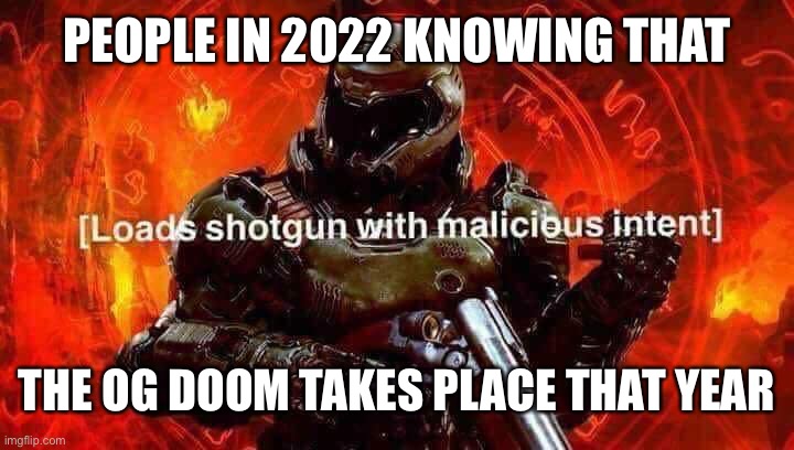 Loads shotgun with malicious intent | PEOPLE IN 2022 KNOWING THAT; THE OG DOOM TAKES PLACE THAT YEAR | image tagged in loads shotgun with malicious intent | made w/ Imgflip meme maker