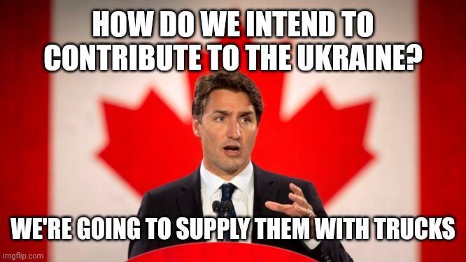Justin Trudeau | HOW DO WE INTEND TO CONTRIBUTE TO THE UKRAINE? WE'RE GOING TO SUPPLY THEM WITH TRUCKS | image tagged in justin trudeau | made w/ Imgflip meme maker