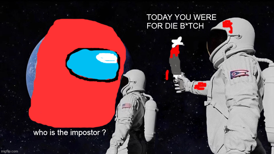 Amog us if it was real | TODAY YOU WERE FOR DIE B*TCH; who is the impostor ? | image tagged in memes,always has been,russian vs americain space,lol,joke,amongus | made w/ Imgflip meme maker