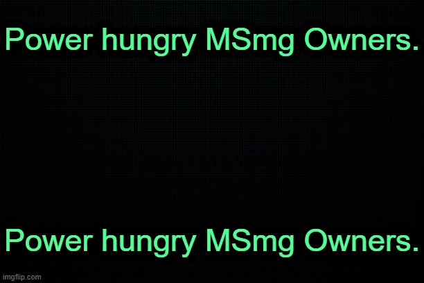 Power hungry MSmg Owners. | Power hungry MSmg Owners. Power hungry MSmg Owners. | image tagged in black | made w/ Imgflip meme maker