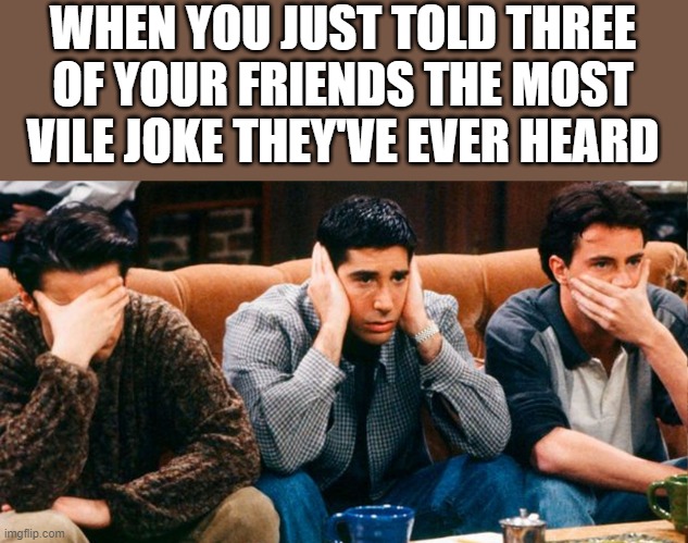 You Just Told Three Of Your Friends The Most Vile Joke | WHEN YOU JUST TOLD THREE OF YOUR FRIENDS THE MOST VILE JOKE THEY'VE EVER HEARD | image tagged in friends,joey from friends,joke,chandler friends,ross friends,funny | made w/ Imgflip meme maker