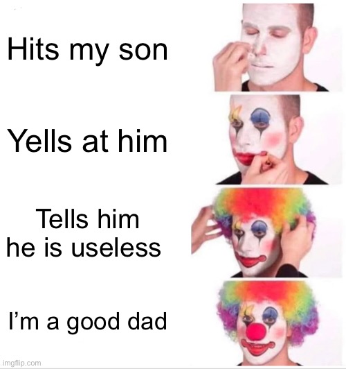 Clown Applying Makeup | Hits my son; Yells at him; Tells him he is useless; I’m a good dad | image tagged in memes,clown applying makeup | made w/ Imgflip meme maker