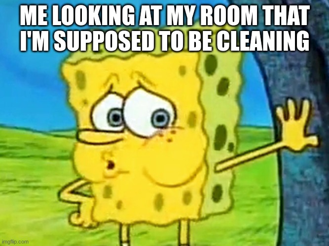 Tired Spongebob | ME LOOKING AT MY ROOM THAT I'M SUPPOSED TO BE CLEANING | image tagged in tired spongebob | made w/ Imgflip meme maker