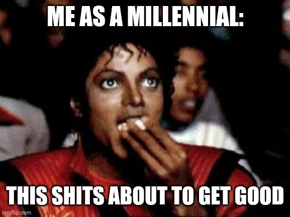 michael jackson eating popcorn | ME AS A MILLENNIAL: THIS SHITS ABOUT TO GET GOOD | image tagged in michael jackson eating popcorn | made w/ Imgflip meme maker