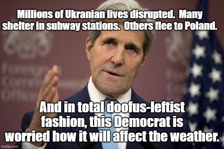PLEASE, no WAR. It will affect my environmental narrative. | Millions of Ukranian lives disrupted.  Many shelter in subway stations.  Others flee to Poland. And in total doofus-leftist fashion, this Democrat is worried how it will affect the weather. | image tagged in john kerry,political meme,democrats | made w/ Imgflip meme maker