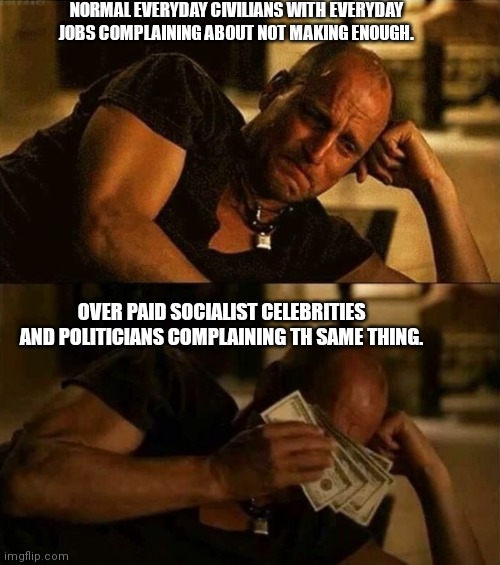 Zombieland money tears |  NORMAL EVERYDAY CIVILIANS WITH EVERYDAY JOBS COMPLAINING ABOUT NOT MAKING ENOUGH. OVER PAID SOCIALIST CELEBRITIES AND POLITICIANS COMPLAINING TH SAME THING. | image tagged in zombieland money tears | made w/ Imgflip meme maker