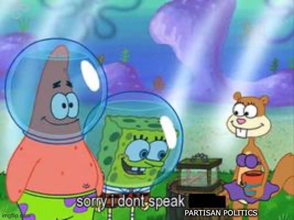 Sorry I don't speak ____ | PARTISAN POLITICS | image tagged in sorry i don't speak ____ | made w/ Imgflip meme maker