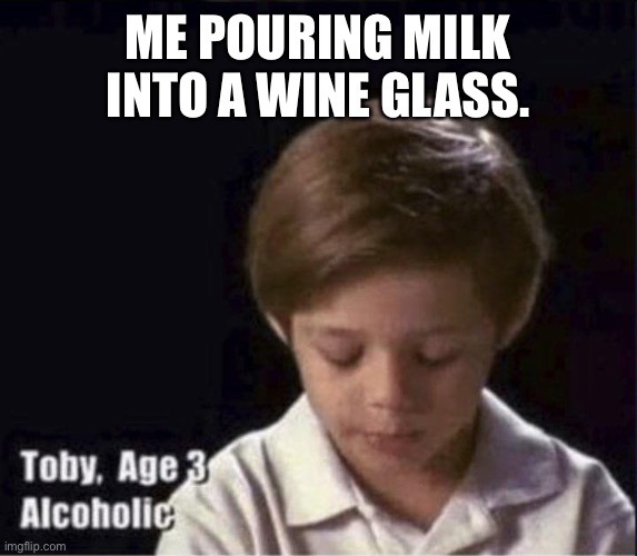 Toby age 3 alcoholic | ME POURING MILK INTO A WINE GLASS. | image tagged in toby age 3 alcoholic | made w/ Imgflip meme maker