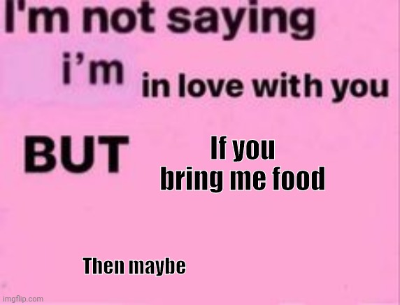 Yea | If you bring me food; Then maybe | image tagged in im not in love w u,food | made w/ Imgflip meme maker