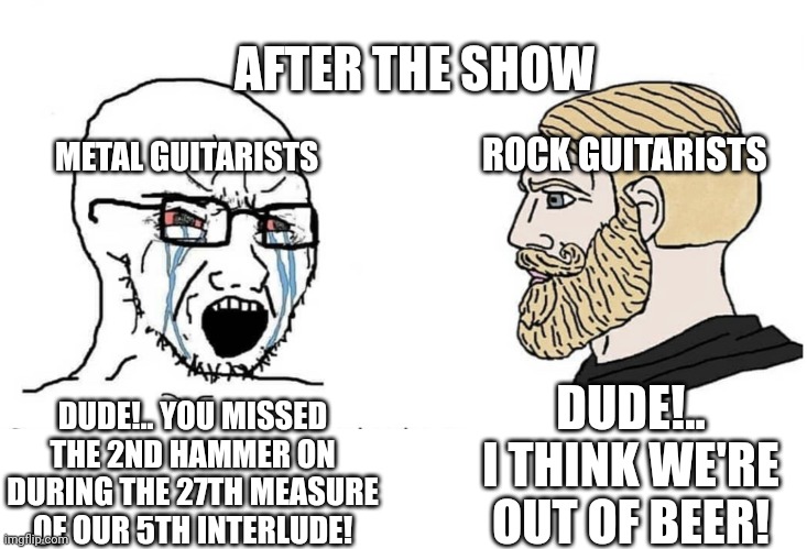 Metal Guitar vs Rock Guitar |  AFTER THE SHOW; METAL GUITARISTS; ROCK GUITARISTS; DUDE!.. I THINK WE'RE OUT OF BEER! DUDE!.. YOU MISSED THE 2ND HAMMER ON DURING THE 27TH MEASURE OF OUR 5TH INTERLUDE! | image tagged in soyboy vs yes chad,metal,rock,guitar,performance,music | made w/ Imgflip meme maker
