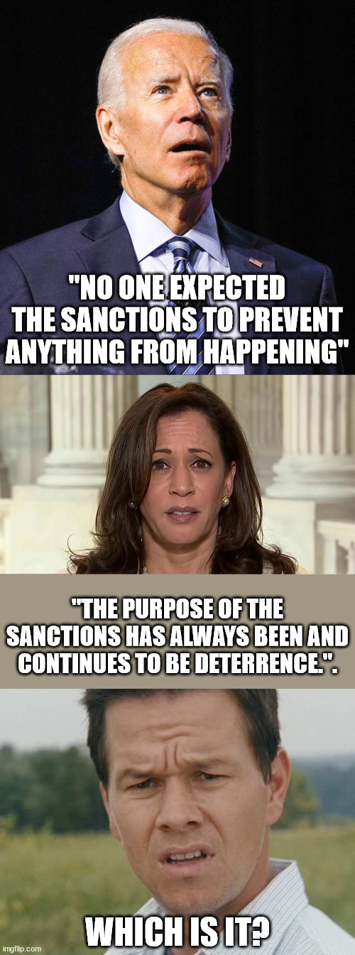 Why can't these dingbats just stop the importation of foreign oil?  Why would anyone kill our own energy production? | "NO ONE EXPECTED THE SANCTIONS TO PREVENT ANYTHING FROM HAPPENING"; "THE PURPOSE OF THE SANCTIONS HAS ALWAYS BEEN AND CONTINUES TO BE DETERRENCE.". WHICH IS IT? | image tagged in joe biden,kamala harris,huh,idiots | made w/ Imgflip meme maker