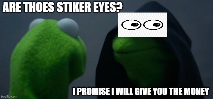 Evil Kermit Meme | ARE THOES STIKER EYES? I PROMISE I WILL GIVE YOU THE MONEY | image tagged in memes,evil kermit | made w/ Imgflip meme maker