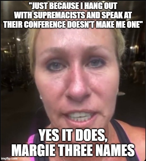 Profanity Marjorie Three Names | "JUST BECAUSE I HANG OUT WITH SUPREMACISTS AND SPEAK AT THEIR CONFERENCE DOESN'T MAKE ME ONE"; YES IT DOES, MARGIE THREE NAMES | image tagged in profanity marjorie three names | made w/ Imgflip meme maker