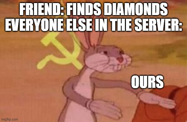 This is what everyone does to me ;-; | FRIEND: FINDS DIAMONDS
EVERYONE ELSE IN THE SERVER:; OURS | image tagged in our | made w/ Imgflip meme maker