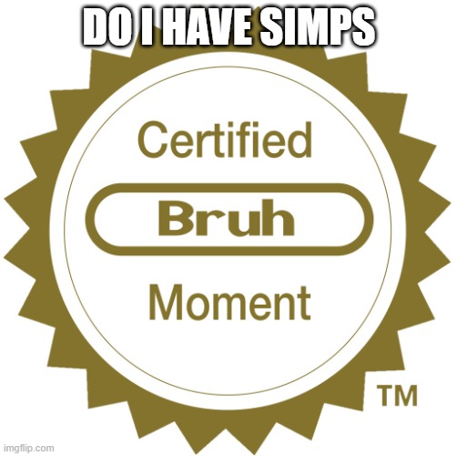 Certified bruh moment | DO I HAVE SIMPS | image tagged in certified bruh moment | made w/ Imgflip meme maker