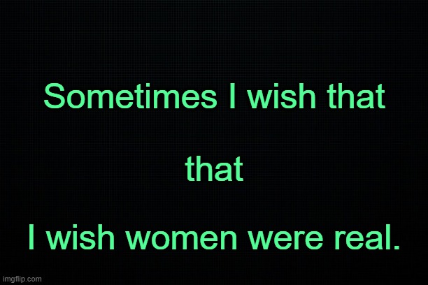 . | Sometimes I wish that
 
that; I wish women were real. | image tagged in black | made w/ Imgflip meme maker