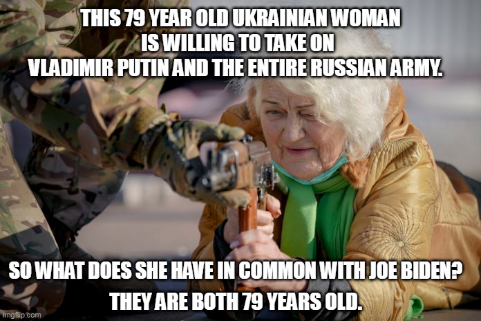 Ukrainian Resolve | THIS 79 YEAR OLD UKRAINIAN WOMAN; IS WILLING TO TAKE ON; VLADIMIR PUTIN AND THE ENTIRE RUSSIAN ARMY. SO WHAT DOES SHE HAVE IN COMMON WITH JOE BIDEN? THEY ARE BOTH 79 YEARS OLD. | image tagged in ukraine,joe biden | made w/ Imgflip meme maker