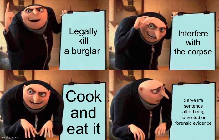 Dark but justice served | Legally kill a burglar; Interfere with the corpse; Cook and eat it; Serve life sentence after being convicted on forensic evidence | image tagged in memes,gru's plan,burglar,cannibalism | made w/ Imgflip meme maker
