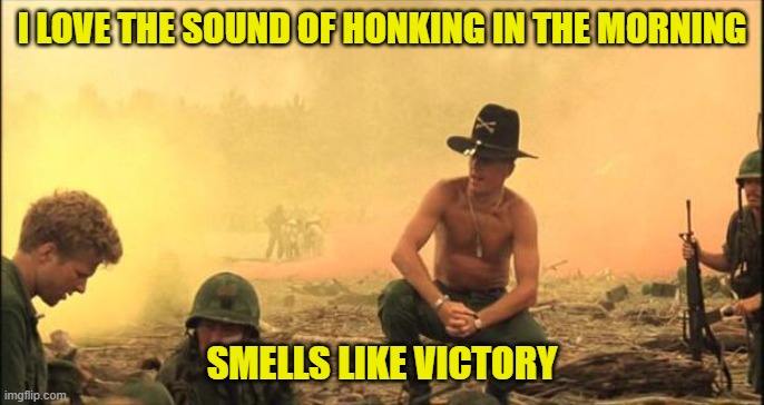 Honking Smells Like Victory | I LOVE THE SOUND OF HONKING IN THE MORNING; SMELLS LIKE VICTORY | image tagged in i love the smell of napalm in the morning,honk,honking | made w/ Imgflip meme maker