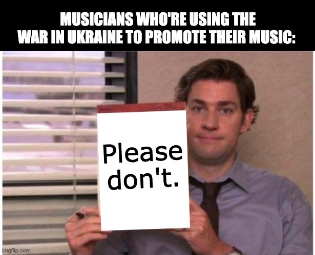 Please don't | MUSICIANS WHO'RE USING THE WAR IN UKRAINE TO PROMOTE THEIR MUSIC:; Please don't. | image tagged in jim halpert sign,ukraine,musician,artist,music joke | made w/ Imgflip meme maker