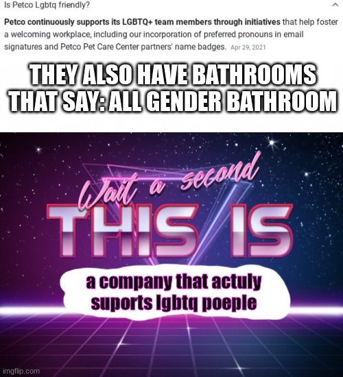 yes it is  true i have been there | THEY ALSO HAVE BATHROOMS THAT SAY: ALL GENDER BATHROOM; a company that actuly suports lgbtq poeple | image tagged in short blank,wait a second this is wholesome content,petco | made w/ Imgflip meme maker